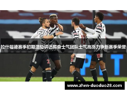 拉什福德赛季初期激励讲话振奋士气团队士气高涨力争新赛季荣誉