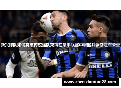 新兴球队如何突破传统强队束缚在意甲联赛中崛起并争夺冠军荣誉