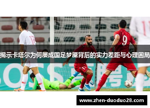 揭示卡塔尔为何屡成国足梦魇背后的实力差距与心理困局