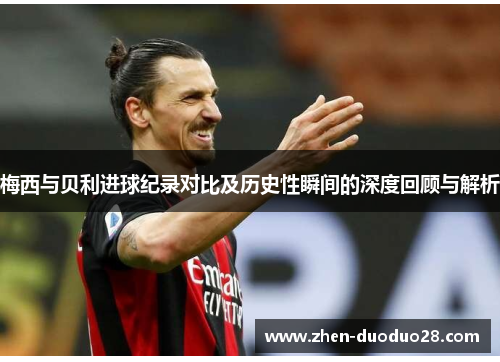 梅西与贝利进球纪录对比及历史性瞬间的深度回顾与解析 梅西与贝利进球纪录对比及历史性瞬间的深度回顾与解析