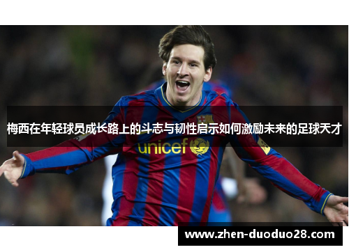 梅西在年轻球员成长路上的斗志与韧性启示如何激励未来的足球天才 梅西在年轻球员成长路上的斗志与韧性启示如何激励未来的足球天才