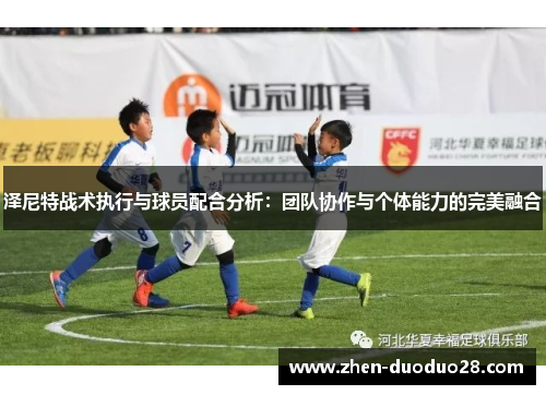 泽尼特战术执行与球员配合分析:团队协作与个体能力的完美融合 泽尼特战术执行与球员配合分析:团队协作与个体能力的完美融合