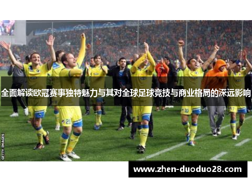 全面解读欧冠赛事独特魅力与其对全球足球竞技与商业格局的深远影响 全面解读欧冠赛事独特魅力与其对全球足球竞技与商业格局的深远影响