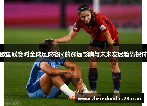 欧国联赛对全球足球格局的深远影响与未来发展趋势探讨 欧国联赛对全球足球格局的深远影响与未来发展趋势探讨