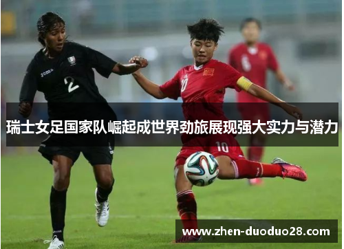 瑞士女足国家队崛起成世界劲旅展现强大实力与潜力 瑞士女足国家队崛起成世界劲旅展现强大实力与潜力