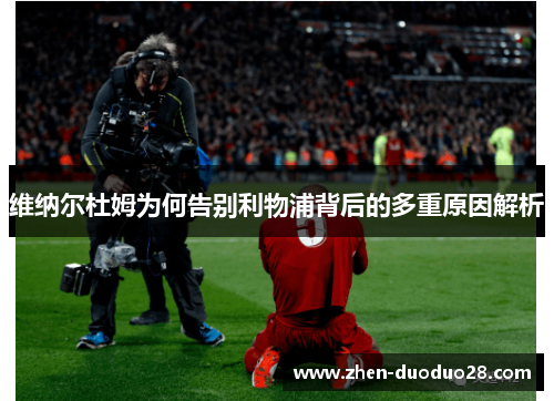 维纳尔杜姆为何告别利物浦背后的多重原因解析