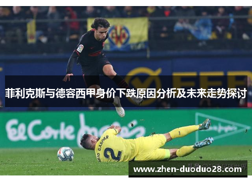 菲利克斯与德容西甲身价下跌原因分析及未来走势探讨 菲利克斯与德容西甲身价下跌原因分析及未来走势探讨