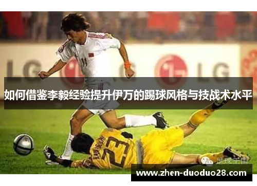 如何借鉴李毅经验提升伊万的踢球风格与技战术水平
