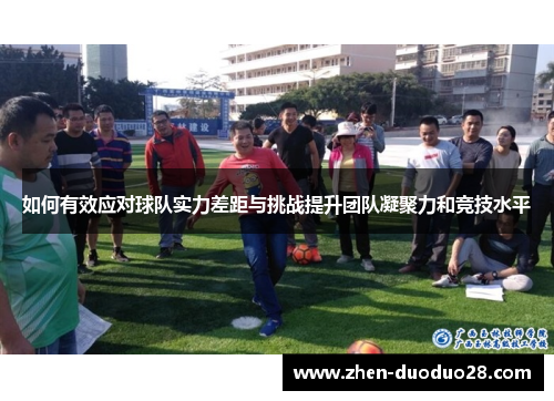 如何有效应对球队实力差距与挑战提升团队凝聚力和竞技水平