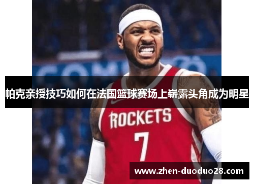 帕克亲授技巧如何在法国篮球赛场上崭露头角成为明星 帕克亲授技巧如何在法国篮球赛场上崭露头角成为明星
