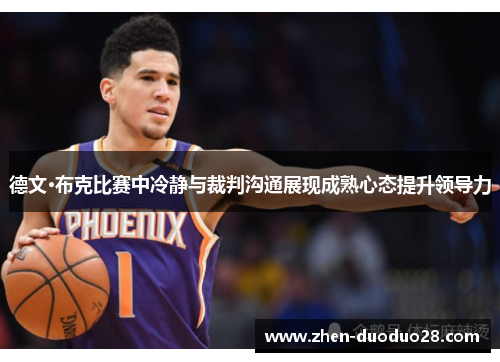 德文·布克比赛中冷静与裁判沟通展现成熟心态提升领导力
