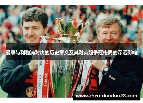 曼联与利物浦对决的历史意义及其对英超争冠格局的深远影响