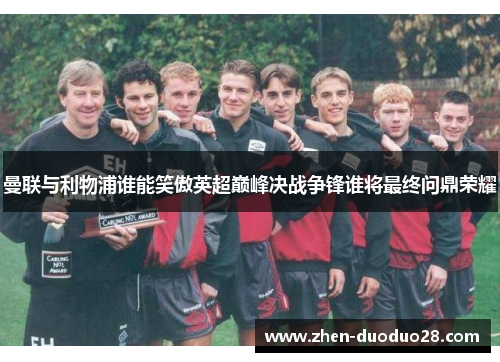 曼联与利物浦谁能笑傲英超巅峰决战争锋谁将最终问鼎荣耀