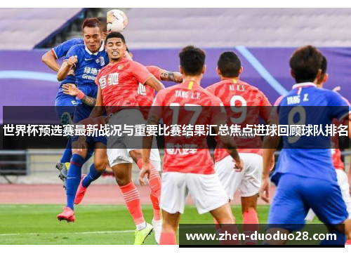 世界杯预选赛最新战况与重要比赛结果汇总焦点进球回顾球队排名