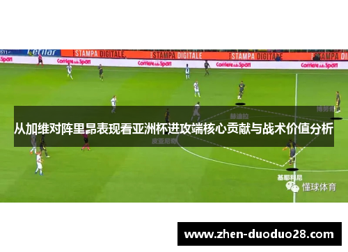 从加维对阵里昂表现看亚洲杯进攻端核心贡献与战术价值分析