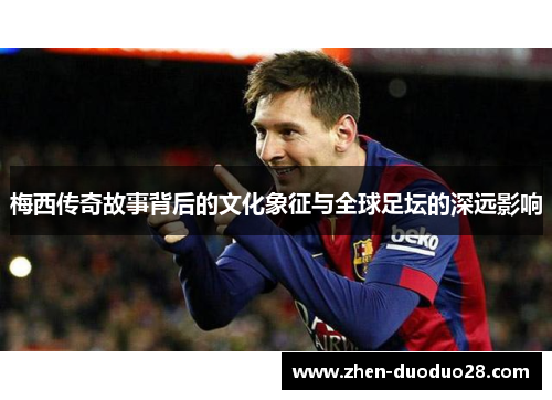 梅西传奇故事背后的文化象征与全球足坛的深远影响