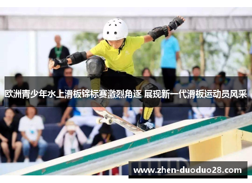欧洲青少年水上滑板锦标赛激烈角逐 展现新一代滑板运动员风采