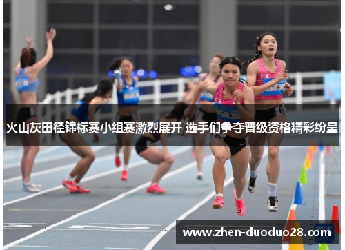 火山灰田径锦标赛小组赛激烈展开 选手们争夺晋级资格精彩纷呈