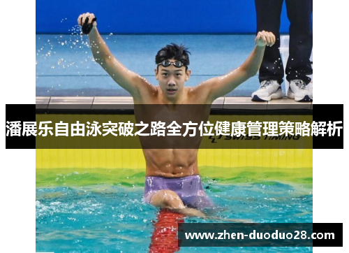 潘展乐自由泳突破之路全方位健康管理策略解析