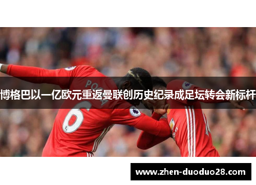 博格巴以一亿欧元重返曼联创历史纪录成足坛转会新标杆