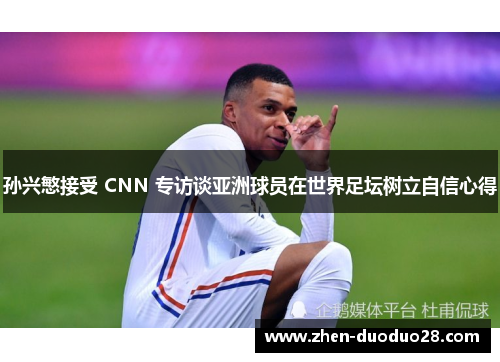 孙兴慜接受 CNN 专访谈亚洲球员在世界足坛树立自信心得