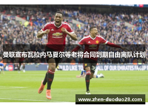 曼联宣布瓦拉内马夏尔等老将合同到期自由离队计划