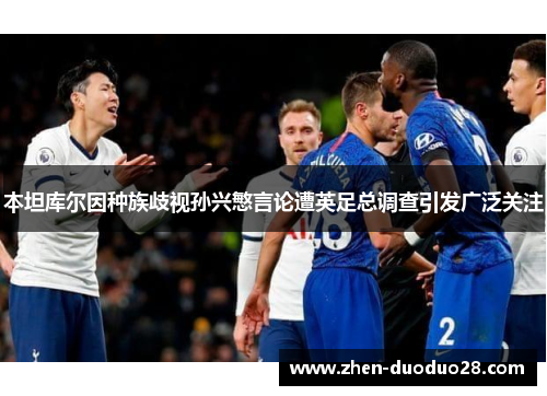 本坦库尔因种族歧视孙兴慜言论遭英足总调查引发广泛关注 本坦库尔因种族歧视孙兴慜言论遭英足总调查引发广泛关注