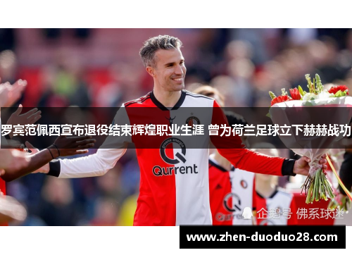 罗宾范佩西宣布退役结束辉煌职业生涯 曾为荷兰足球立下赫赫战功