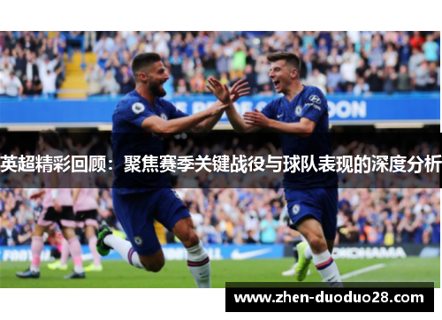 英超精彩回顾：聚焦赛季关键战役与球队表现的深度分析