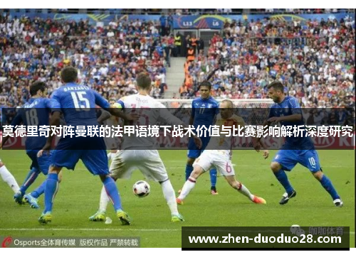 莫德里奇对阵曼联的法甲语境下战术价值与比赛影响解析深度研究 莫德里奇对阵曼联的法甲语境下战术价值与比赛影响解析深度研究