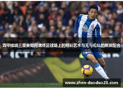 西甲锋线三重奏如何演绎足球场上的精彩艺术与无与伦比的默契配合 西甲锋线三重奏如何演绎足球场上的精彩艺术与无与伦比的默契配合