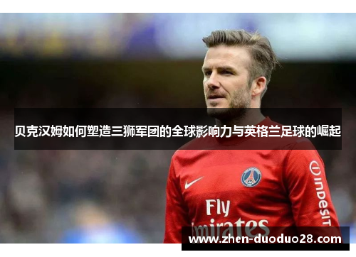 贝克汉姆如何塑造三狮军团的全球影响力与英格兰足球的崛起 贝克汉姆如何塑造三狮军团的全球影响力与英格兰足球的崛起