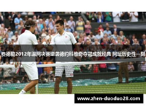 费德勒2012年温网决赛逆袭德约科维奇夺冠成就经典 网坛历史性一刻 费德勒2012年温网决赛逆袭德约科维奇夺冠成就经典 网坛历史性一刻