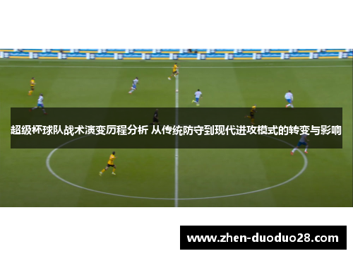 超级杯球队战术演变历程分析 从传统防守到现代进攻模式的转变与影响 超级杯球队战术演变历程分析 从传统防守到现代进攻模式的转变与影响