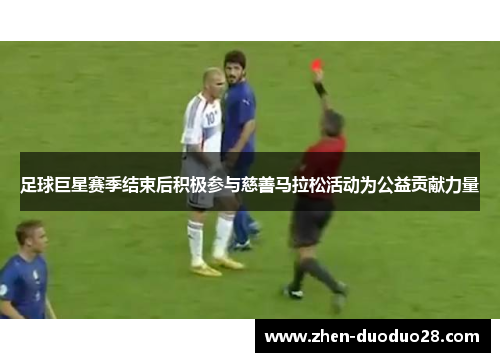 足球巨星赛季结束后积极参与慈善马拉松活动为公益贡献力量 足球巨星赛季结束后积极参与慈善马拉松活动为公益贡献力量