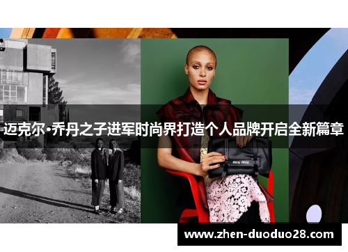 迈克尔·乔丹之子进军时尚界打造个人品牌开启全新篇章 迈克尔·乔丹之子进军时尚界打造个人品牌开启全新篇章
