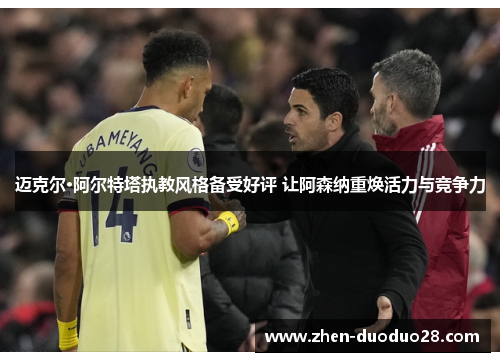 迈克尔·阿尔特塔执教风格备受好评 让阿森纳重焕活力与竞争力 迈克尔·阿尔特塔执教风格备受好评 让阿森纳重焕活力与竞争力