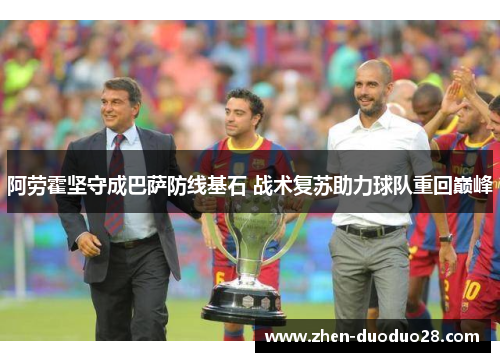 阿劳霍坚守成巴萨防线基石 战术复苏助力球队重回巅峰 阿劳霍坚守成巴萨防线基石 战术复苏助力球队重回巅峰