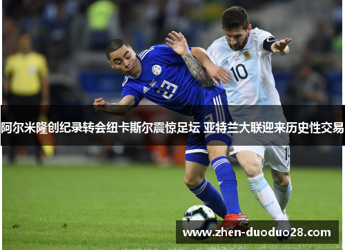 阿尔米隆创纪录转会纽卡斯尔震惊足坛 亚特兰大联迎来历史性交易 阿尔米隆创纪录转会纽卡斯尔震惊足坛 亚特兰大联迎来历史性交易
