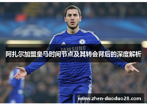 阿扎尔加盟皇马时间节点及其转会背后的深度解析 阿扎尔加盟皇马时间节点及其转会背后的深度解析