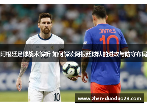 阿根廷足球战术解析 如何解读阿根廷球队的进攻与防守布局 阿根廷足球战术解析 如何解读阿根廷球队的进攻与防守布局