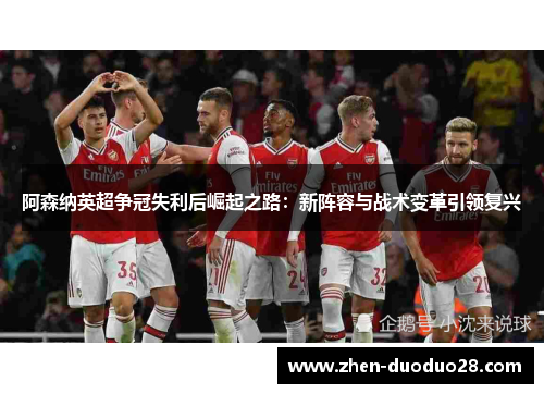 阿森纳英超争冠失利后崛起之路:新阵容与战术变革引领复兴 阿森纳英超争冠失利后崛起之路:新阵容与战术变革引领复兴