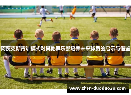 阿贾克斯青训模式对其他俱乐部培养未来球员的启示与借鉴 阿贾克斯青训模式对其他俱乐部培养未来球员的启示与借鉴