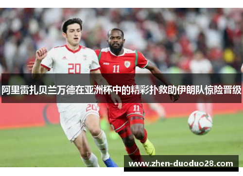 阿里雷扎贝兰万德在亚洲杯中的精彩扑救助伊朗队惊险晋级