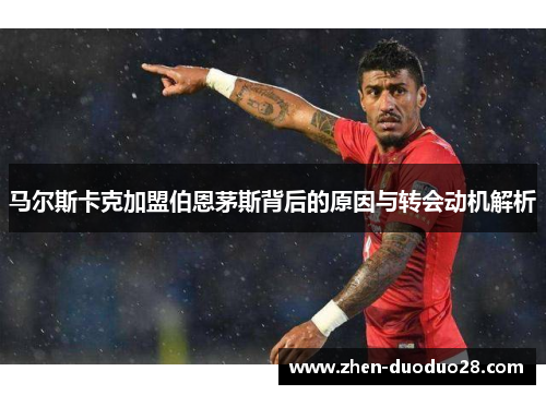马尔斯卡克加盟伯恩茅斯背后的原因与转会动机解析
