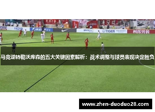 马竞逆转勒沃库森的五大关键因素解析:战术调整与球员表现决定胜负 马竞逆转勒沃库森的五大关键因素解析:战术调整与球员表现决定胜负